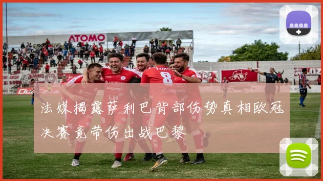 法媒揭露萨利巴背部伤势真相欧冠决赛竟带伤出战巴黎