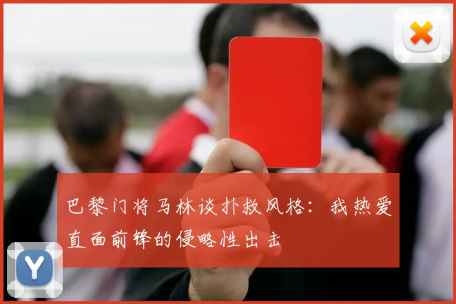 巴黎门将马林谈扑救风格：我热爱直面前锋的侵略性出击