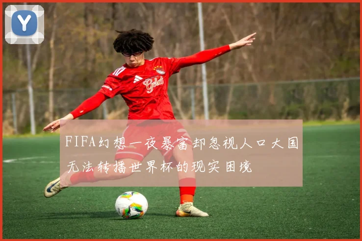 FIFA幻想一夜暴富却忽视人口大国无法转播世界杯的现实困境