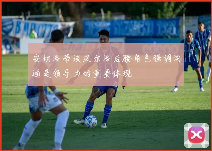 安切洛蒂谈皮尔洛后腰角色强调沟通是领导力的重要体现