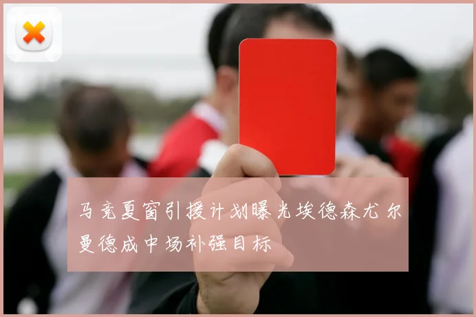 马竞夏窗引援计划曝光埃德森尤尔曼德成中场补强目标