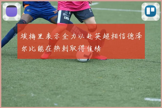 埃梅里表示全力以赴英超相信德泽尔比能在热刺取得佳绩