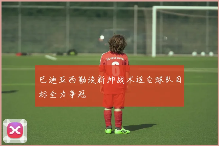 巴迪亚西勒谈新帅战术适合球队目标全力争冠