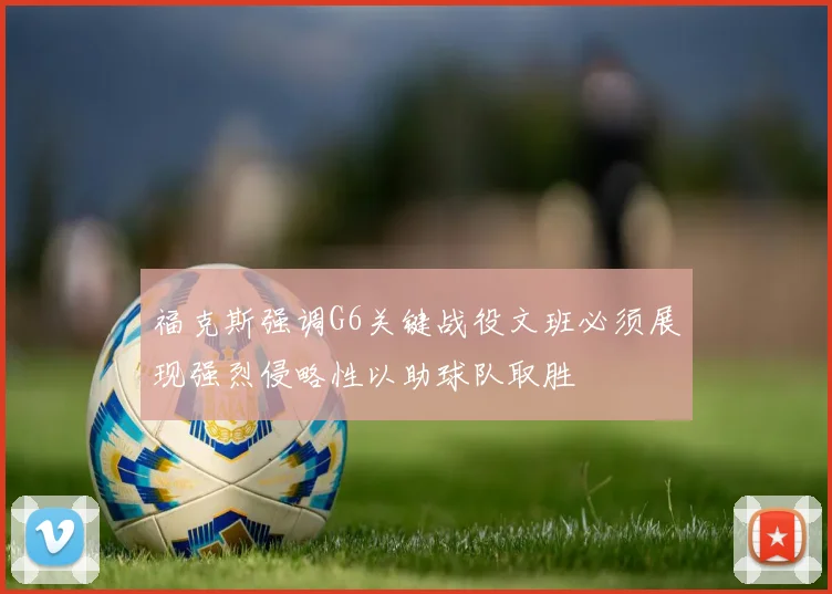 福克斯强调G6关键战役文班必须展现强烈侵略性以助球队取胜