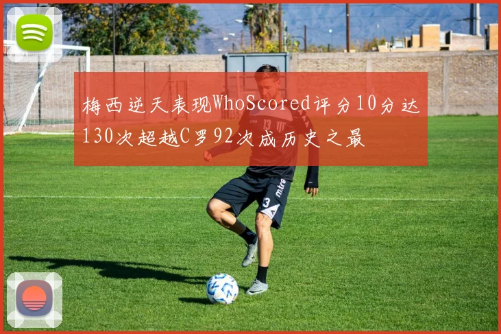 梅西逆天表现WhoScored评分10分达130次超越C罗92次成历史之最