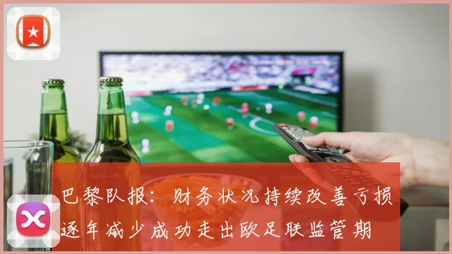 巴黎队报：财务状况持续改善亏损逐年减少成功走出欧足联监管期