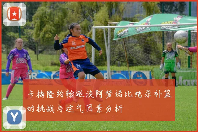 卡梅隆约翰逊谈阿努诺比绝杀补篮的挑战与运气因素分析