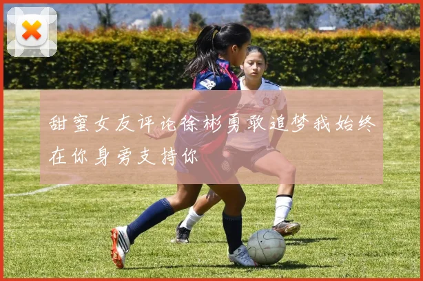 甜蜜女友评论徐彬勇敢追梦我始终在你身旁支持你