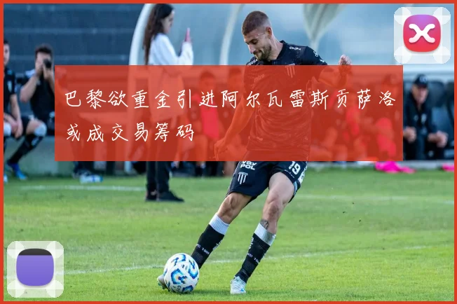 巴黎欲重金引进阿尔瓦雷斯贡萨洛或成交易筹码
