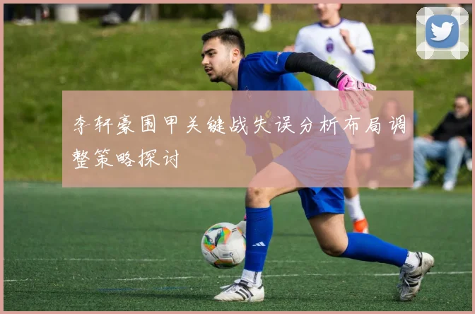 李轩豪围甲关键战失误分析布局调整策略探讨