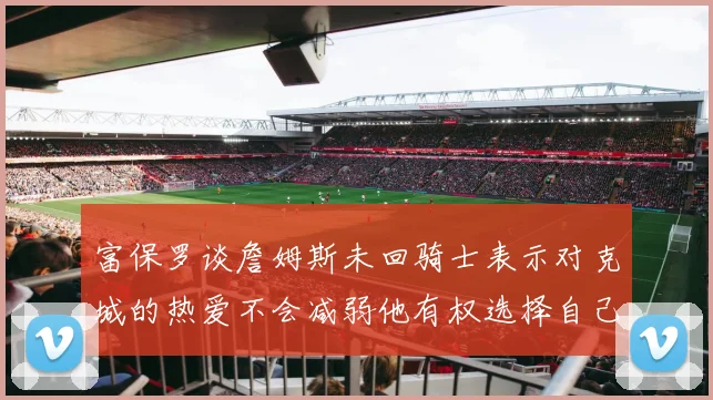 富保罗谈詹姆斯未回骑士表示对克城的热爱不会减弱他有权选择自己的未来