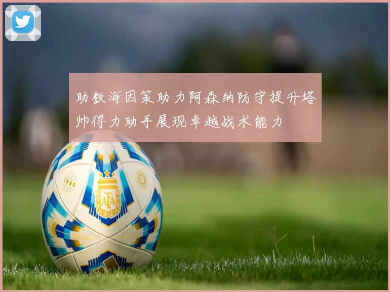 助教海因策助力阿森纳防守提升塔帅得力助手展现卓越战术能力