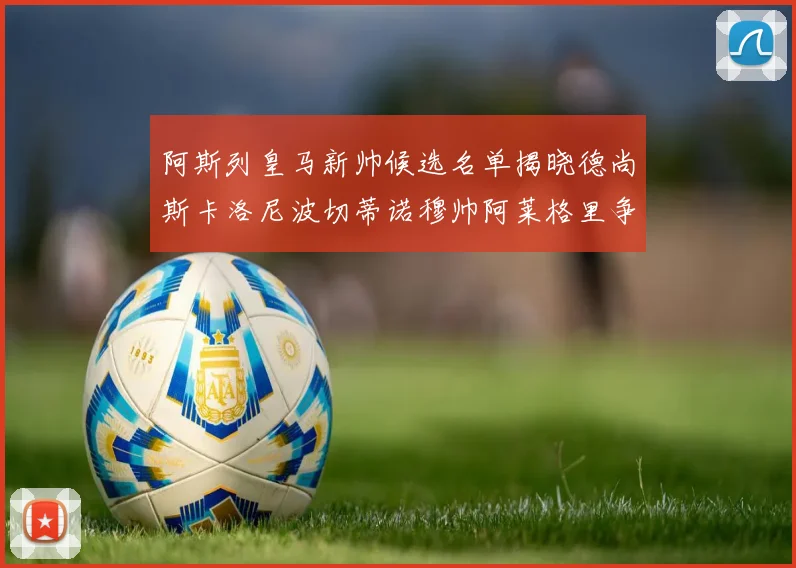 阿斯列皇马新帅候选名单揭晓德尚斯卡洛尼波切蒂诺穆帅阿莱格里争夺教鞭
