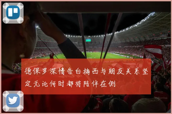德保罗深情告白梅西与朋友关系坚定无论何时都将陪伴在侧