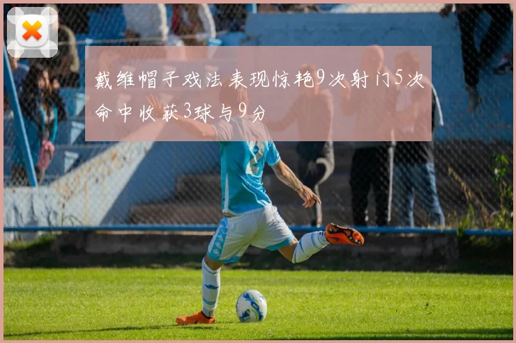 戴维帽子戏法表现惊艳9次射门5次命中收获3球与9分