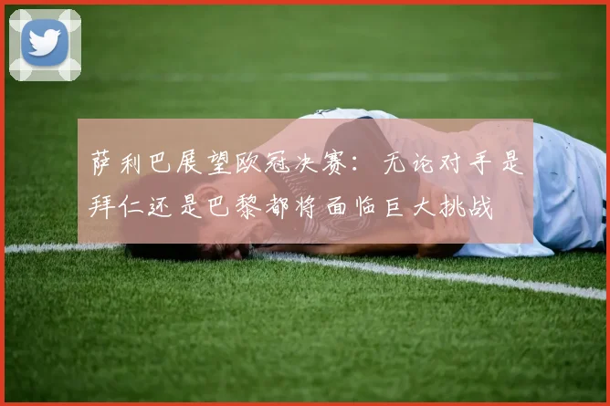 萨利巴展望欧冠决赛：无论对手是拜仁还是巴黎都将面临巨大挑战