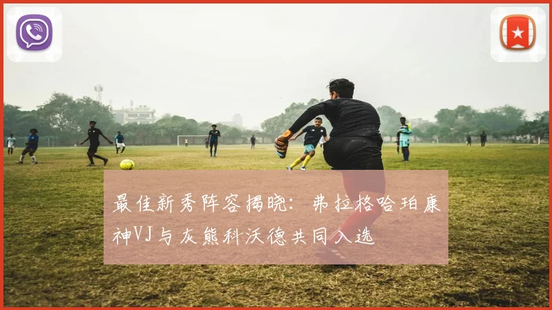 最佳新秀阵容揭晓：弗拉格哈珀康神VJ与灰熊科沃德共同入选