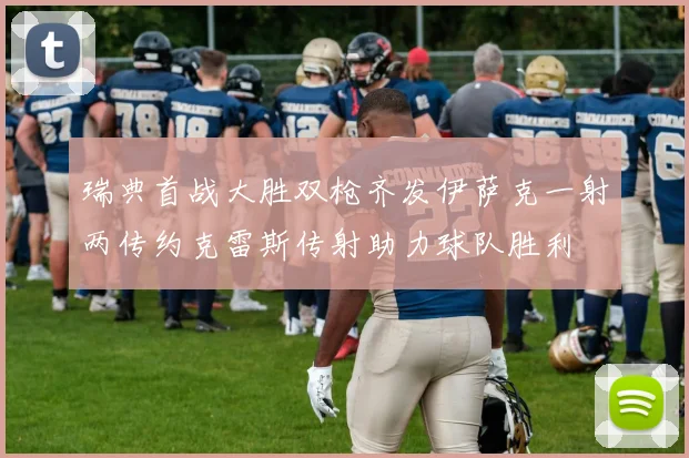 瑞典首战大胜双枪齐发伊萨克一射两传约克雷斯传射助力球队胜利