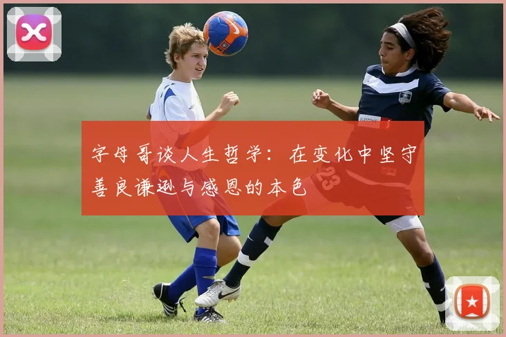 字母哥谈人生哲学：在变化中坚守善良谦逊与感恩的本色