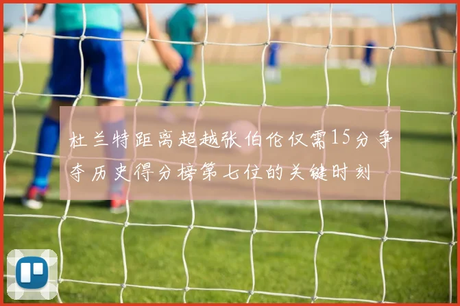 杜兰特距离超越张伯伦仅需15分争夺历史得分榜第七位的关键时刻
