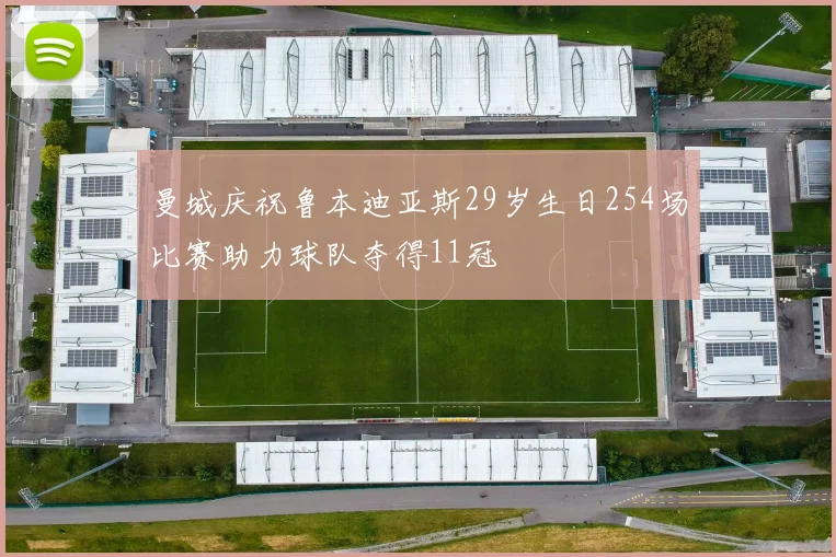 曼城庆祝鲁本迪亚斯29岁生日254场比赛助力球队夺得11冠