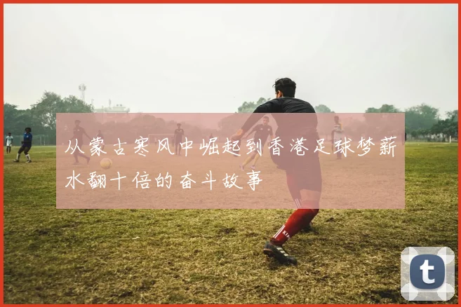 从蒙古寒风中崛起到香港足球梦薪水翻十倍的奋斗故事