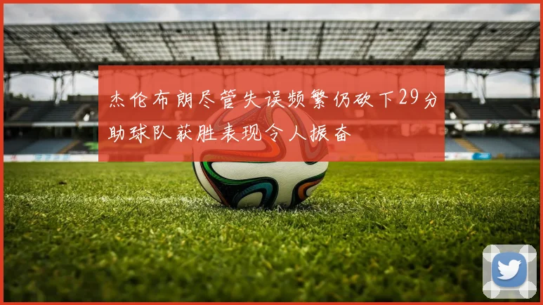 杰伦布朗尽管失误频繁仍砍下29分助球队获胜表现令人振奋