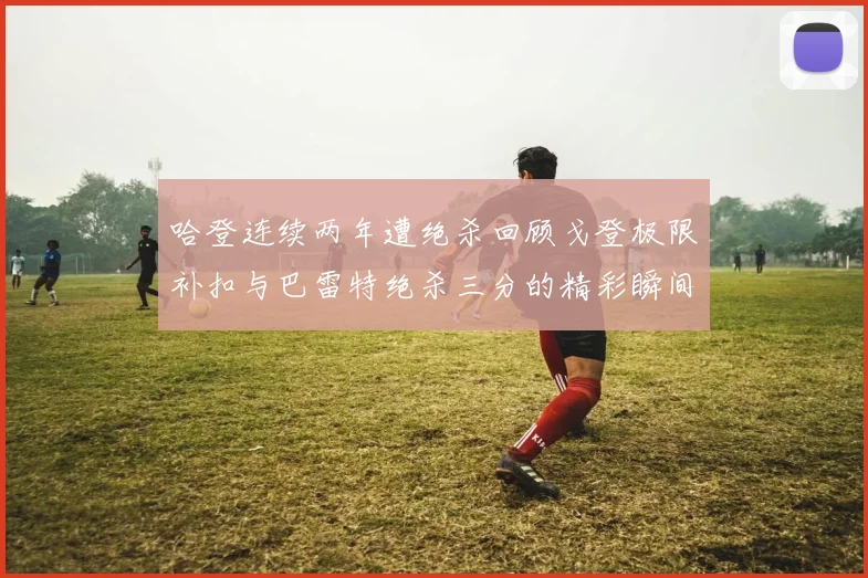 哈登连续两年遭绝杀回顾戈登极限补扣与巴雷特绝杀三分的精彩瞬间