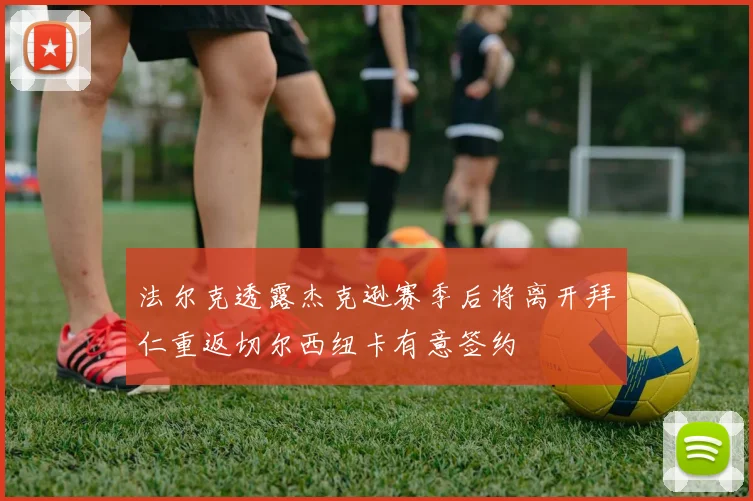 法尔克透露杰克逊赛季后将离开拜仁重返切尔西纽卡有意签约