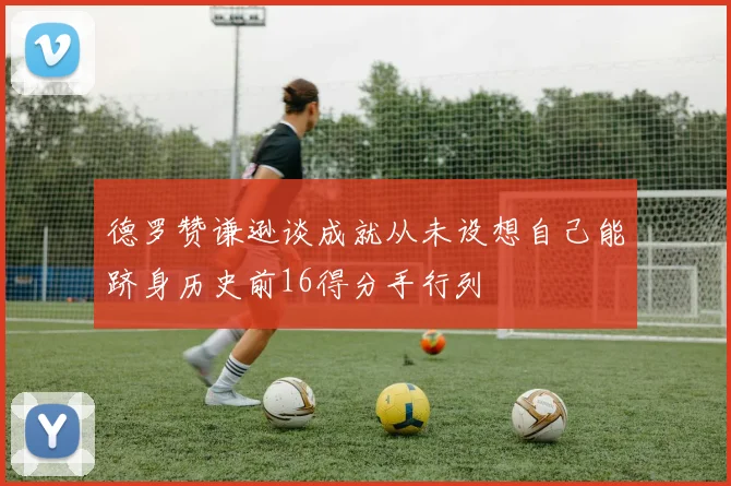 德罗赞谦逊谈成就从未设想自己能跻身历史前16得分手行列