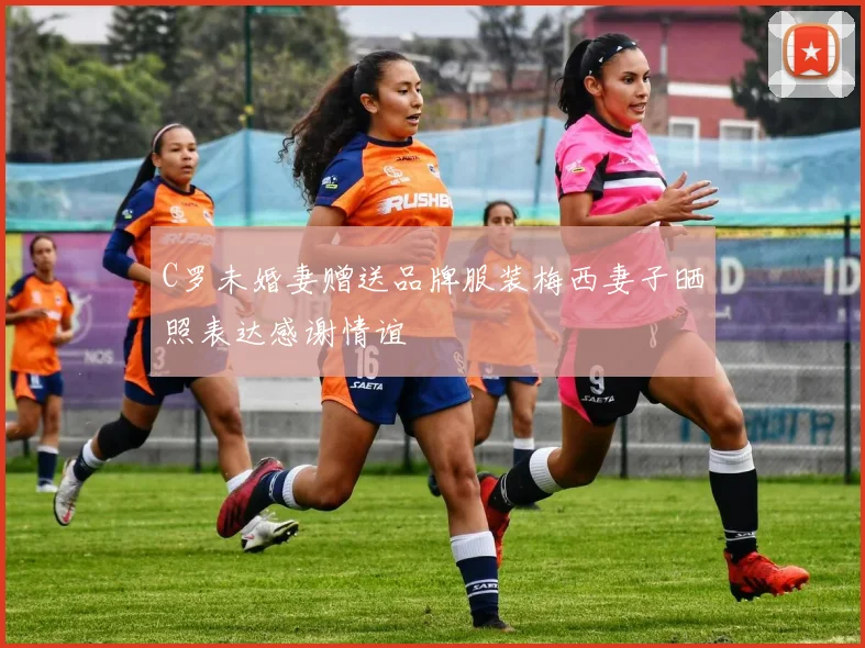 C罗未婚妻赠送品牌服装梅西妻子晒照表达感谢情谊