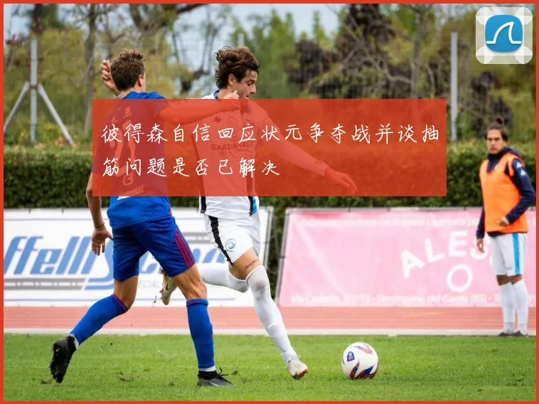 彼得森自信回应状元争夺战并谈抽筋问题是否已解决