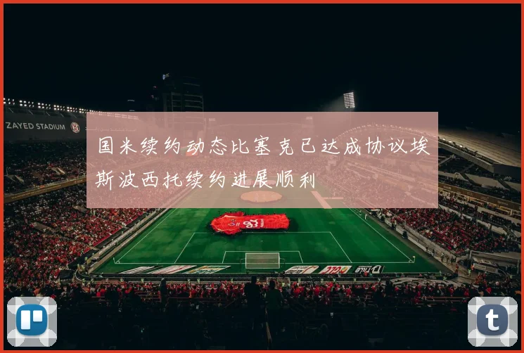 国米续约动态比塞克已达成协议埃斯波西托续约进展顺利