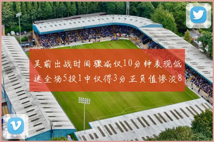 吴前出战时间骤减仅10分钟表现低迷全场5投1中仅得3分正负值惨淡8