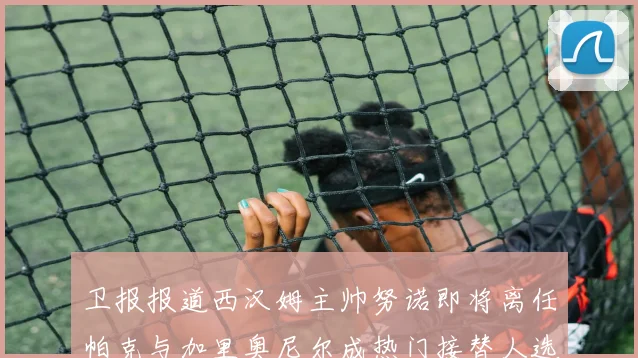 卫报报道西汉姆主帅努诺即将离任帕克与加里奥尼尔成热门接替人选
